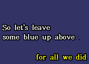 80 16133 leave

some blue up above

for all we did