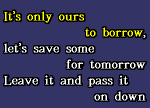 1133 only ours

to borrow,
lefs save some

for tomorrow
Leave it and pass it
on down
