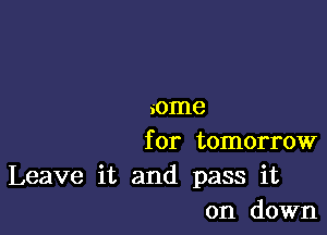 some

for tomorrow

Leave it and pass it
on down