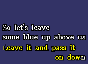 80 16133 leave

some blue up above us

ueave it and pass it
on down