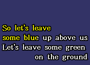 So lefs leave

some blue up above us

Lefs leave some green
on the ground