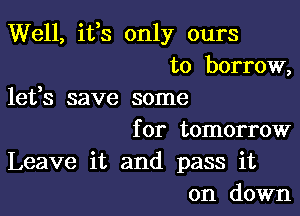 Well, its only ours
to borrow,
lefs save some

for tomorrow
Leave it and pass it
on down