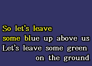 So lefs leave

some blue up above us

Lefs leave some green
on the ground