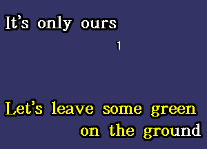 It,s only ours
I

Lefs leave some green
on the ground