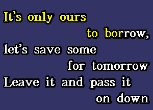 1133 only ours

to borrow,
lefs save some

for tomorrow
Leave it and pass it
on down