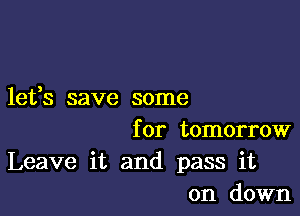 lefs save some

for tomorrow
Leave it and pass it
on down