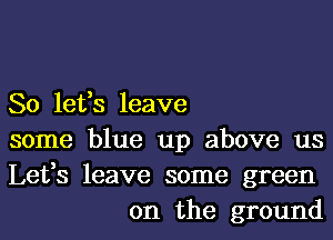 So lefs leave

some blue up above us

Lefs leave some green
on the ground