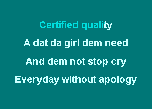 Certified quality
A dat da girl dem need
And dem not stop cry

Everyday without apology