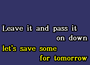 Leave it and pass it

on down

let'fs save some
for tomorrow