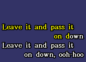 Leave it and pass it

on down

Leave it and pass it
on down, ooh-hoo