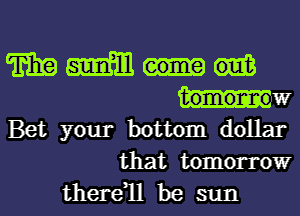 mm.

tomormow
Bet your bottom dollar
that tomorrow

there1l be sun