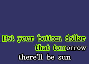 W borrow
there1l be sun