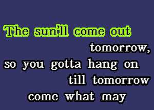 TEE mm
tomorrow,
so you gotta hang on
till tomorrow
come What may