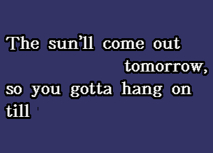 The sunql come out
tomorrow,

so you gotta hang on
till