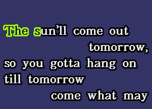 so you gotta hang on
till tomorrow
come What may