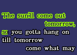 mm.

gm you gotta hang on
till tomorrow
come What may