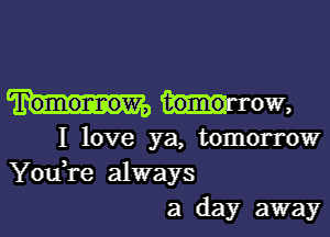 Tomonnow, tomo- ow,

I love ya, tomorrow
YouH'e always
a dayr away