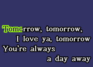 Tomorrow, tomorrow,

I love ya, tomorrow

You,re always
a day away