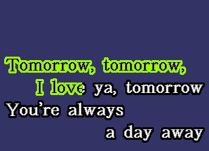 Tomormow, tomormow,

)1 ya, tomorrow
You,re always
a day away