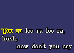 13E loo ra loo ra,
hush,

now dorft you cry