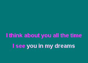 I think about you all the time

I see you in my dreams