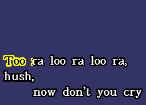 ira loo ra loo ra,
hush,

now dodt you cry