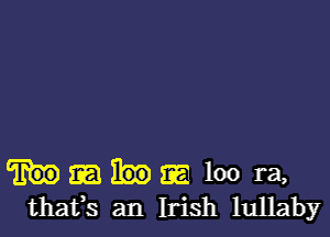 loo ra,
thafs an Irish lullaby