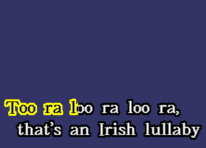 300 ra loo ra,
thafs an Irish lullaby