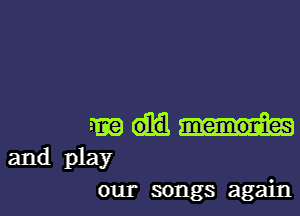 m
and play

our songs again