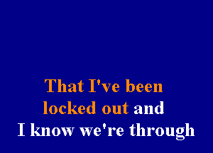 That I've been
locked out and
I know we're through