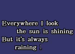 Everywhere I look

the sun is shining
But ifs always

raining 1. l