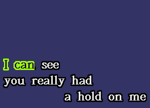 11 see
you really had
a hold on me