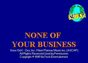 N ONE OF
Y OUR BUSINESS

Sons 0d K - 055. Inc, I Next Plateau Musxc Inc (ASCAPI
All nghts Resewed Used by PwmusSson
Copyright '9 1335 NuTech Enmrammenl