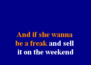 And if she wanna
be a freak and sell
it on the weekend