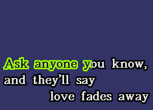 AME you know,
and thefll say
love fades away