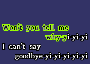 mam
mi-yi-yi
I can,t say
goodbyeyi-yi-yi-yi-yi