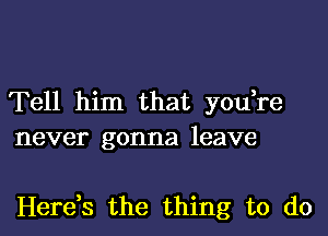 Tell him that yodre
never gonna leave

Herds the thing to do