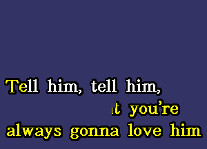 Tell him, tell him,
It youTe
always gonna love him