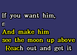 If you want him,

11

And make him

see the moon up above
Reach out and get it