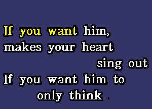 If you want him,
makes your heart

sing out
If you want him to
only think