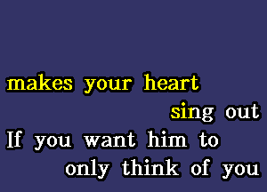 makes your heart

sing out
If you want him to
only think of you