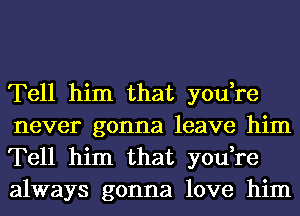 Tell him that you,re
never gonna leave him
Tell him that you,re
always gonna love him