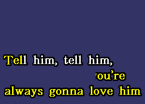 Tell him, tell him,
'ou re
always gonna love him