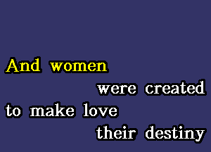 And women

were created

to make love
their destiny