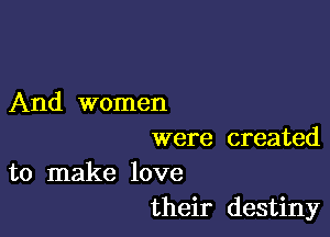 And women

were created

to make love
their destiny