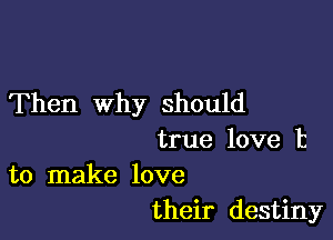 Then why should

true love t
to make love

their destiny