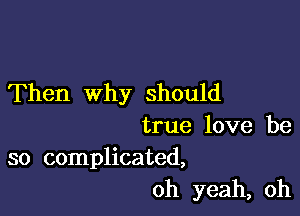 Then why should

true love be
so complicated,

oh yeah, oh