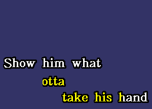 Show him what

otta
take his hand