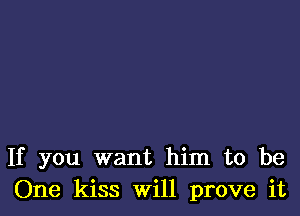 If you want him to be
One kiss will prove it