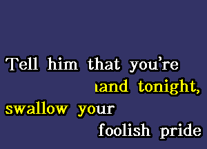 Tell him that you re

land tonight,

swallow your
f oolish pride